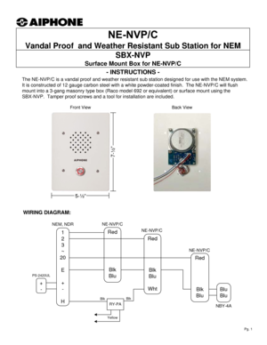 Page 1+
-
- INSTRUCTIONS -
The NE-NVP/C is a vandal proof and weather resistant sub station designed for use with the NEM system.  
It is constructed of 12 gauge carbon steel with a white powder-coated finish.  The NE-NVP/C will flush 
mount into a 3-gang masonry type box (Raco model 692 or equivalent) or surface mount using the 
SBX-NVP.  Tamper proof screws and a tool for installation are included.
WIRING DIAGRAM:
Vandal Proof  and Weather Resistant Sub Station for NEM
SBX-NVP 
Surface Mount Box for...