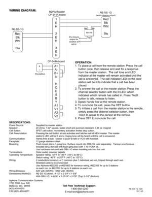 Page 2Aiphone Communication Systems
1700 130th Ave. N.E.
Bellevue, WA  98005
(425) 455-0510
FAX (425) 455-0071
NE-SS-1G Instr.
1011JD
SPECIFICATIONS:
Power Source: Supplied by master station
Speaker: 20 ohms, 1.92 square, water proof and puncture resistant, 0.44 oz. magnet
Call Button: SPST call button, momentary activation limited stop button.
Call Annunciation: Pressing the call button at sub activates and latches call at NEM master. The master
stations LED will be lit and a ringing tone will be heard until...