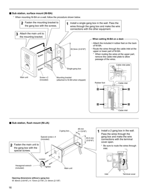 Page 1616
■ Sub station, surface mount (NI-BA)
When mounting NI-BA on a wall, follow the procedure shown below.* 
■ Sub station, ﬂ ush mount (NI-JA)
Tighten Special screw x 4 
(included)46 mm
(1-13/16)
Loosen
Hexagonal wrench
(included)
Opening dimensions without a gang box
W: 90mm (3-9/16), H: 73mm (2-7/8), D: 54mm (2-1/8)Main unit 2-gang box
Install a 2 gang box in the wall. 1 Pass the wires through the 
gang box and make the wire 
connections with the terminal 
cover open.
Be sure to route the wires through...