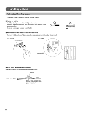 Page 2020
Handling cables
Notes about handling cables
Cables and connectors are not included with the products.* 
■ Notes on cables
Use PE (polyethylene)-insulated PVC jacketed cable.• 
Parallel or jacketed conductors, mid-capacitance, non-shielded cable 
is recommended.
Never use twisted pair cable or coaxial cable.
• 
■ How to connect or disconnect stranded wires.
To ensure that the wire wont bend, press the release button while inserting into terminal.• 
   
8mm(3/8")
■ Note about wire-to-wire...
