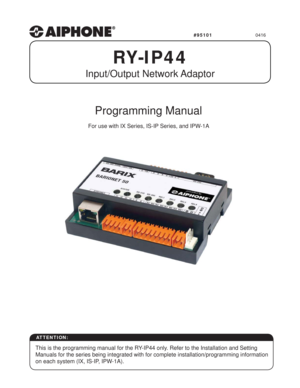 Page 1RY-IP44
Programming Manual
For use with IX Series, IS-IP Series, and IPW-1A
This is the programming manual for the RY-IP44 only. Refer to the Installation and Setting 
Manuals for the series being integrated with for complete installation/programming information 
on each system (IX, IS-IP, IPW-1A).
0416
Input/Output Network Adaptor
ATTENTION:
#95101 