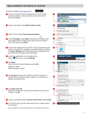 Page 1515
RZQORDG,;0RELOHXVLQJGoogle PlayTM
Connect to the WiFi network associated with the IX Series  
system installation. Once connected, tap and hold on the 
connected network.
A pop-up will appear. Tap 0RGLI\QHWZRUNFRQ¿J.
Check the box beside 
Show advanced options.
8QGHU
IP settings, select Static and enter the ,3$GGUHVV that 

Tool. Once entered, tap Save.


the ixapp_settingsIROGHU3DVWHWUDQVIHUWKHFRQ