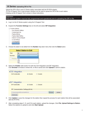 Page 3
IX Series: Uploading SIF.ini File
A.  Log in to the IX Series system using the IX Support Tool.
B. Expand the Function Settings tree on the left and select SIF Integration.
       
C. Choose the station to be edited from the Number drop down menu then click the Select button.
 6HOHFWWKHEnable radio button for both the CGI Integration and SIF Integration.  
Click BrowseUpload to send to station.
E. Click UpdateUHDFKVWDWLRQWKDWZLOOEHDVVRFLDWHG
with the RY-IP44. 
)...