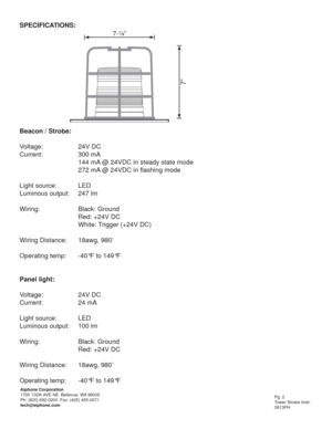 Page 2Pg. 2
Tower Strobe Instr.
0813PH Aiphone Corporation
1700 130th AVE NE  Bellevue, WA 98005
Ph: (800) 692-0200  Fax: (425) 455-0071
tech@aiphone.com
SPECIFICATIONS:
Beacon / Strobe:
Voltage:     24V DC
Current:   300 mA   
      144 mA @ 24VDC in steady state mode
      272 mA @ 24VDC in ﬂ ashing mode
Light source:   LED
Luminous output:  247 lm
Wiring:   Black: Ground
   Red: +24V DC
   White: Trigger (+24V DC)
Wiring Distance:  18awg, 980’
Operating temp:  -40°F to 149°F
Panel light:
Voltage:   24V DC...