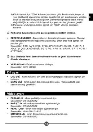 Page 26313
TR
3) Kilidini açmak için “0000” kullanıcı parolasını girin. Bu durumda, ba#ka bir yeni dört haneli sayı girerek parolayı deği#tirmek için giri# kutusunu yeniden  
seçin ve ardından onaylamak için OK (Tamam) düğmesine basın. Parola 
deği#tirildiğinde, sistem kilidini açmak için yeni parolayı girmeniz gerekir.
4) Parolanızı unutursanız, kilidini açmak için "8200" yönetici parolasını  kullanın.
  Kilit açma durumunda yanlı  parola girerseniz sistem kilitlenir.
DERECELENDİRME  - Bu oynatıcının...