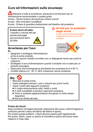 Page 60Cura ed Informazioni sulla sicurezza:
 Attenersi a tutte le avvertenze, precauzioni ed istruzioni per la 
manutenzione raccomandate in questa guida. 
Avviso - Tenere lontano da liquidi per evitare incendi.
Avviso - Non smontare il proiettore.
Avviso - Evitare di guardare direttamente nell’obiettivo del proiettore.
Evitare danni alludito:
L’ascolto a volume alto per 
periodi prolungati 
può provocare danni 
all’udito.
Avvertenze per luso: 
Sì:  Spegnere e scollegare lalimentazione  
prima di pulire...