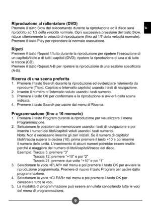 Page 699
IT
Riproduzione al rallentatore (DVD)  
Premere il tasto Slow del telecomando durante la riproduzione ed il disco sarà 
riprodotto ad 1/2 della velocità normale. Ogni successiva pressione del tasto Slow, 
riduce ulteriormente la velocità di riproduzione (no ad 1/7 della velocità normale).
Premere il tasto Play per riprendere la normale esecuzione. 
Ripeti 
Premere il tasto Repeat 1/tutto durante la riproduzione per ripetere l’esecuzione di  
un capitolo/titolo o di tutti i capitoli (DVD); ripetere la...