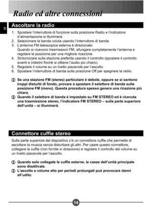 Page 7414
IT
Radio ed altre connessioni
Ascoltare la radio
Spostare l’interruttore di funzione sulla posizione Radio e l’indicatore  
d’alimentazione si illuminerà.
Selezionare la banda voluta usando l’interruttore di banda.
L’antenna FM telescopica esterna è direzionale:  
 Quando si ricevono trasmissioni FM, allungare completamente l’antenna e  
regolare la posizione per una migliore ricezione. 
Sintonizzare sulla stazione preferita usando il controllo (spostare il controllo 
avanti e indietro nché si ottiene...