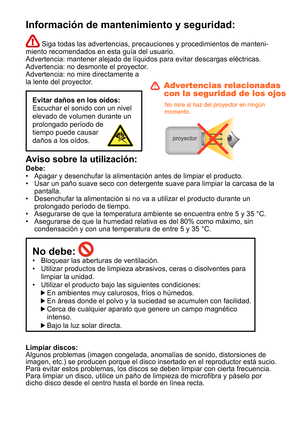 Page 79Información de mantenimiento y seguridad:
 Siga todas las advertencias, precauciones y procedimientos de manteni-
miento recomendados en esta guía del usuario. 
Advertencia: mantener alejado de líquidos para evitar descargas eléctricas.
Advertencia: no desmonte el proyector.
Advertencia: no mire directamente a 
la lente del proyector.
Evitar daños en los oídos: 
Escuchar el sonido con un nivel 
elevado de volumen durante un 
prolongado período de 
tiempo puede causar 
daños a los oídos.
Aviso sobre la...