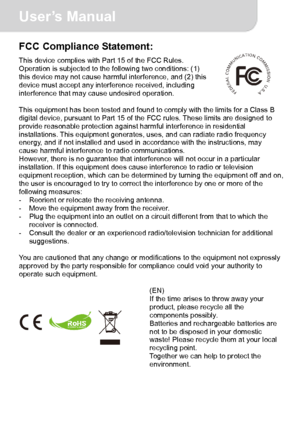 Page 4User’s Manual 
IV 
FCC Compliance Statement: This device complies with Part 15 of the FCC Rules. 
Operation is subjected to the following two conditions: (1) 
this device may not cause harmful interference, and (2) this 
device must accept any interference received, including 
interference that may cause undesired operation. 
 
This equipment has been tested and found to comply with the limits for a Class B 
digital device, pursuant to Part 15 of the FCC rules. These limits are designed to 
provide...