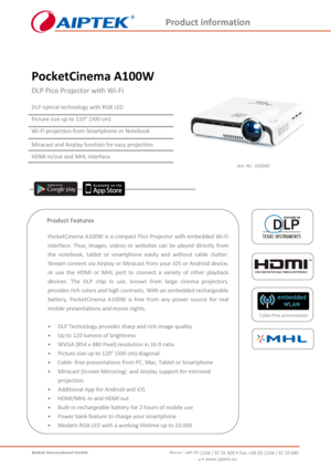 Page 1Product information 
Aiptek International GmbH    Phone: +49 (0) 2154 / 92 35 500 • Fax: +49 (0) 2154 / 92 35 680 
Halskestr. 13  • D-47877 Willich • Germany     info@aiptek.eu • www.aipt ek.eu 
   
  
PocketCinema A100W 
DLP Pico Projector with Wi-Fi 
 
DLP optical technology with RGB LED 
Picture size up to 120” (300 cm) 
Wi-Fi projection from Smartphone or Notebook 
Miracast and Airplay function for easy projection 
HDMI in/out and MHL interface  
      Product Features    
PocketCinema A100W is a...