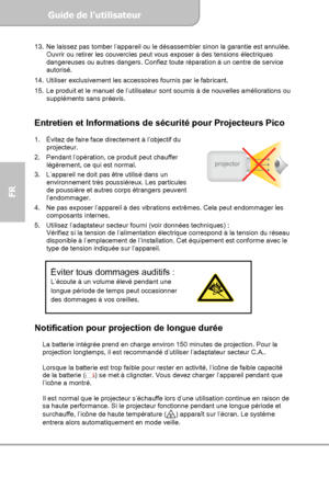 Page 30Guide de l’utilisateur  
             Page 2
FR 
13.  Ne laissez pas tomber l’appareil ou le désassembler sinon la garantie est annulée. 
Ouvrir ou retirer les couvercles peut vous exposer à des tensions électriques 
dangereuses ou autres dangers. Confiez toute réparation à un centre de service 
autorisé. 
14.  Utiliser exclusivement les accessoires fournis par le fabricant. 
15.  Le produit et le manuel de l’utilisateur sont soumis à de nouvelles améliorations ou 
suppléments sans préavis. 
 
Entretien...