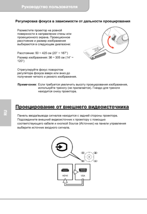 Page 50Руководство пользователя 
             Страница 8 
RU 
Регулировка фокуса в зависимости от дальности проецирования  
Разместите проектор на ровной 
поверхности в направлении стены или 
проекционного экрана. Проекционное 
расстояние и размер изображения 
выбираются в следующем диапазоне: 
 
Расстояние: 50 ~ 425 см (20” ~ 167”) 
Размер изображения: 36 ~ 305 см (14” ~ 
120”) 
 
Отрегулируйте фокус поворотом 
регулятора фокуса вверх или вниз до 
получения четкого и резкого изображения. 
 
Примечание: Если...