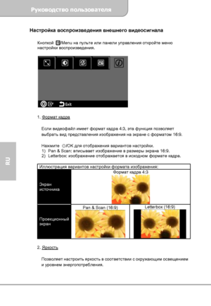 Page 52Руководство пользователя 
             Страница 10 
RU 
Настройка воспроизведения внешнего видеосигнала 
 
Кнопкой /Menu на пульте или панели управления откройте меню 
настройки воспроизведения. 
 
    
     
1. Формат кадра 
 
Если видеофайл имеет формат кадра 4:3, эта функция позволяет 
выбрать вид представления изображения на экране с форматом 16:9. 
 
Нажмите ◎/OK для отображения вариантов настройки. 
1) Pan & Scan: вписывает изображение в размеры экрана 16:9. 
2) Letterbox: изображение отображается...