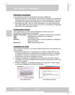 Page 26Downloaded from www.Manualslib.com manuals search engine Downloaded From projector-manual.com Aiptek Manualswww.aiptek.eu  Page 6
EN
DEFr
FR
IT
TU
T25 - Guide de l’utilisateur
Alimenter le projecteur
Le PocketCinema T25 peut être alimenter de 2 façons différentes. 
1.  Alimentation secteur : si le projecteur est branché sur le secteur, la luminosité de 
l’image peut aller jusqu’à 25 Lumens. Dans ce mode d’alimentation il n’est n’est 
pas nécessaire le second câble USB (jaune) sur votre PC/Ordinateur...