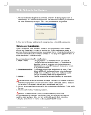 Page 27Downloaded from www.Manualslib.com manuals search engine Downloaded From projector-manual.com Aiptek Manualswww.aiptek.eu  Page 7
EN
DEFr
FR
IT
TU
T25 - Guide de l’utilisateur
4.  Quand l’installation du pilote est terminée, la fenêtre de dialogue proposant le  
redémarrage de l’ordinateur va apparaître. Veuillez choisir « Oui » pour redémar -
rer votre ordinateur puis cliquez sur « Fin » pour fermer le programme.
5.  Une fois l’ordinateur redémarrer, le pico projecteur est installé avec succès....