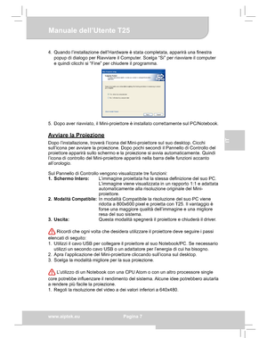 Page 37Downloaded from www.Manualslib.com manuals search engine Downloaded From projector-manual.com Aiptek Manualswww.aiptek.eu  Pagina 7
EN
DE
FR
IT
TU
Manuale dell’Utente T25
4.  Quando l’installazione dell’Hardware è stata completata, apparirà una ﬁnestra  
popup di dialogo per Riavviare il Computer. Scelga “Si” per riavviare il computer 
e quindi clicchi si “Fine” per chiudere il programma.
5.  Dopo aver riavviato, il Mini-proiettore è installato correttamente sul PC/Notebook.
Avviare la Proiezione
Dopo...