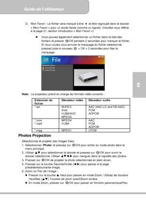 Page 89Guide de l’utilisateur  
             Page 17
FR 
2)  Mon Favori : Le fichier sera marqué icône ★  et être regroupé dans le dossier 
« Mon Favori » pour un accès facile (comme un signet). (Veuillez vous référer 
à la page 21, section introduction « Mon Favori ») 
 
  Vous pouvez également sélectionner un fichier dans la liste des 
fichiers et presser ◎/OK pendant 2 secondes pour marquer le fichier. 
Si vous voulez vous annuler le marquage du fichier sélectionné, 
pressez juste à nouveau ◎ « OK » 2...
