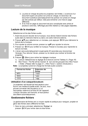 Page 92User’s Manual  
             Page 20
FR 
3.  La prise en charge de police du projecteur est limitée. L’ouverture d’un 
document ayant une police non prise en charge, le visionneur de 
document substitue automatiquement les polices non prises en charge 
par des polices par défaut. Cela peut entraîner une mise en page 
différente. 
4.  Si la mise en page du document est plus compliquée avec photo et 
plusieurs colonnes, l’affichage peut être réalisé sur des pages séparées. 
 
Lecture de la musique...