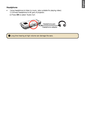 Page 161313
EnglishHeadphone
Using headphone to listen to music. (also suitable for playing video)•	1) Connect headphone to AV jack of projector.2) Press OK to select “Audio Out”.
Headphone jack
Headphone adapter
 Long time hearing at high volume can damage the ears.
Downloaded From projector-manual.com Aiptek Manuals 