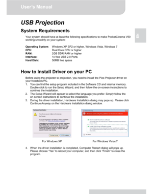 Page 17Downloaded from www.Manualslib.com manuals search engine Downloaded From projector-manual.com Aiptek ManualsUser’s Manual 
www.aiptek.eu Page 17 
EN 
USB Projection 
System Requirements 
Your system should have at least the following specifications to make PocketCinema V50 
working smoothly on your system: 
 
Operating System: Windows XP SP2 or higher, Windows Vista, Windows 7 
CPU:   Dual Core CPU or higher 
RAM:   2GB DDR RAM or higher 
Interface:  1x free USB 2.0 Ports 
Hard Disk:  50MB free space...