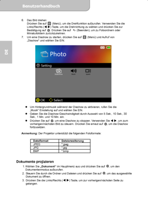 Page 32Benutzerhandbuch  
             Seite 13
DE 
6.  Das Bild drehen: 
Drücken Sie auf   (Menü), um die Drehfunktion aufzurufen. Verwenden Sie die 
Links/Rechts ( 
) Taste, um die Drehrichtung zu wählen und drücken Sie zur 
Bestätigung auf . Drücken Sie auf   (Beenden), um zu Fotoordnern oder 
Miniaturbildern zurückzukehren. 
7.  Um eine Diashow zu starten, drücken Sie auf 
  (Menü) und Aufruf von 
„Diashow“ und wählen Sie EIN. 
 
          
 
 
  Um Hintergrundmusik während der Diashow zu aktivieren,...