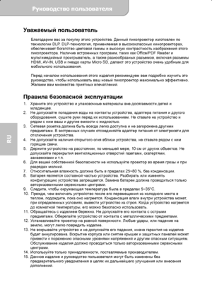 Page 58Руководство пользователя  
             Страница 1 
RU 
Уважаемый пользователь  Благодарим вас за покупку этого устройства. Данный пикопроектор изготовлен по 
технологии DLP. DLP-технология, применяемая в высококлассных кинопроекторах, 
обеспечивает богатство цветовой гаммы и высокую контрастность изображения этого 
пикопроектора. Наличие встроенных программ, таких как Office/PDF Reader и 
мультимедийный проигрыватель, а также разнообразных разъемов, включая разъемы 
HDMI, AV-IN,  USB и гнездо карты...