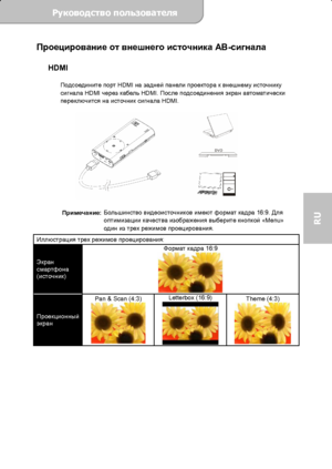 Page 65Руководство пользователя  
             Страница 8 
RU 
Проецирование от внешнего источника АВ-сигнала   HDMI 
 
Подсоедините порт HDMI на задней панели проектора к внешнему источнику 
сигнала HDMI через кабель HDMI. После подсоединения экран автоматически 
переключится на источник сигнала HDMI. 
 
 
 
Примечание: Большинство видеоисточников имеют формат кадра 16:9. Для 
оптимизации качества изображения выберите кнопкой «Menu» 
один из трех режимов проецирования. 
Иллюстрация трех режимов проецирования:...