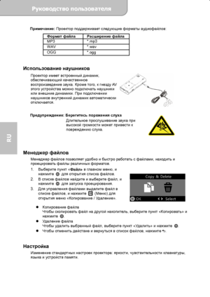 Page 72Руководство пользователя  
             Страница 15 
RU 
Примечание: Проектор поддерживает следующие форматы аудиофайлов: 
Формат файла Расширение файла 
MP3 *.mp3  WAV *.wav OGG *.ogg 
 
Использование наушников 
Проектор имеет встроенный динамик, 
обеспечивающий качественное 
воспроизведение звука. Кроме того, к гнезду AV  
этого устройства можно подключать наушники 
или внешние динамики. При подключении 
наушников внутренний динамик автоматически 
отключается. 
 
 
Предупреждение: Берегитесь поражения...