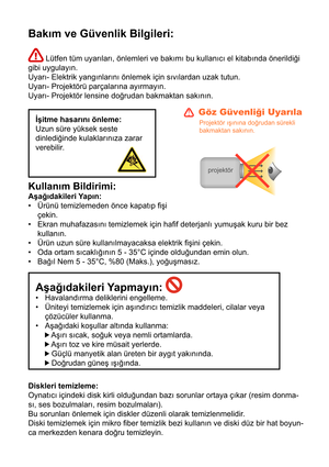 Page 250Bakım ve Güvenlik Bilgileri:
 Lütfen tüm uyarıları, önlemleri ve bakımı bu kullanıcı el kitabında önerildiği 
gibi uygulayın. 
Uyarı- Elektrik yangınlarını önlemek için sıvılardan uzak tutun.
Uyarı- Projektörü parçalarına ayırmayın.
Uyarı- Projektör lensine doğrudan bakmaktan sakının.
İ itme hasarını önleme:
Uzun süre yüksek seste 
dinlediğinde kulaklarınıza zarar 
verebilir.
Kullanım Bildirimi: 
A ağıdakileri Yapın: Ürünü temizlemeden önce kapatıp ﬁ#i 
çekin.
Ekran muhafazasını temizlemek için haﬁf...