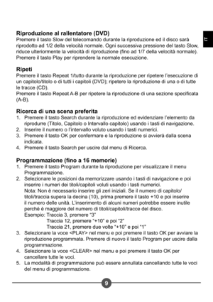 Page 699
IT
Riproduzione al rallentatore (DVD)  
Premere il tasto Slow del telecomando durante la riproduzione ed il disco sarà 
riprodotto ad 1/2 della velocità normale. Ogni successiva pressione del tasto Slow, 
riduce ulteriormente la velocità di riproduzione (no ad 1/7 della velocità normale).
Premere il tasto Play per riprendere la normale esecuzione. 
Ripeti 
Premere il tasto Repeat 1/tutto durante la riproduzione per ripetere l’esecuzione di  
un capitolo/titolo o di tutti i capitoli (DVD); ripetere la...