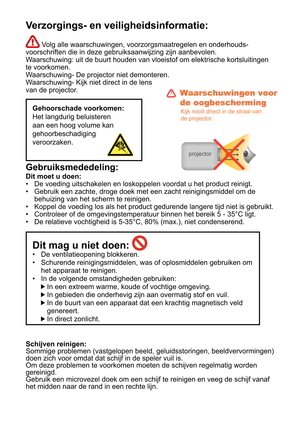 Page 98Verzorgings- en veiligheidsinformatie:
 Volg alle waarschuwingen, voorzorgsmaatregelen en onderhouds-
voorschriften die in deze gebruiksaanwijzing zijn aanbevolen. 
Waarschuwing: uit de buurt houden van vloeistof om elektrische kortsluitingen 
te voorkomen.
Waarschuwing- De projector niet demonteren.
Waarschuwing- Kijk niet direct in de lens 
van de projector.
Gehoorschade voorkomen: 
Het langdurig beluisteren 
aan een hoog volume kan 
gehoorbeschadiging 
veroorzaken.
Gebruiksmededeling: 
Dit moet u...