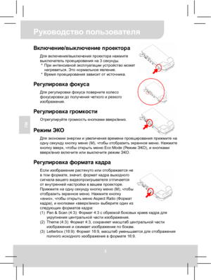 Page 37 Руководство пользователя 
3 
RU 
 
 
 
 
Включение/выключение проектора Для включения/выключения проектора нажмите 
выключатель проецирования на 3 секунды. 
* При интенсивной эксплуатации устройство может 
нагреваться. Это нормальное явление. 
* Время проецирования зависит от источника. 
 
Регулировка фокуса Для регулировки фокуса поверните колесо 
фокусировки до получения четкого и резкого 
изображения. 
 
Регулировка громкости Отрегулируйте громкость кнопками вверх/вниз.  Режим ЭКО Для экономии...