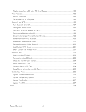 Page 12 
Table of Contents  xi 
Ripping 
Music  from a CD with HTC Sync Manager  ..........................................................  195 
Voice Recorder  ....................................................................................................................  196 
Record Your Voice  ...........................................................................................................  196 
Set a Voice Clip as a Ringtone...