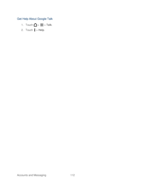 Page 124 
Accounts and Messaging 112   
Get Help About Google Talk 
1. Touch   >   >  Talk . 
2.  Touch   >  Help .  