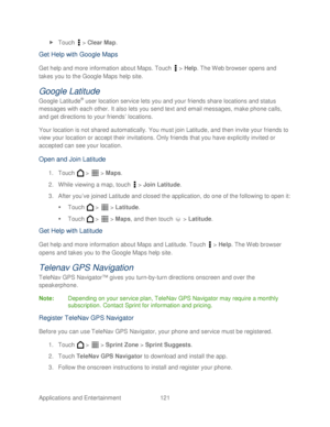 Page 133 
Applications and Entertainment 121   
 
Touch   >  Clear Map . 
Get  Help  with Google Maps  
Get help and more information about Maps. Touch   >  Help . The Web browser opens and 
takes you to the Google Maps  help site.  
Google Latitude  
Google Latitude® user location service lets you and your friends share  locations and status 
messages with each other. It also lets you send text and email messages, make phone calls, 
and get directions to your friends ’  locations.  
Your location is not shared...