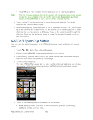 Page 142 
Applications and Entertainment 130   

  Touch  Shop  to view available channel packages and to order subscriptions.  
Note :  The first time you acc ess a channel, the system will prompt you to purchase access 
(unless the channel doesn’ t have a monthly fee). Select  Subscribe to purchase 
access, or select Preview  to view a preview of the selected channel.  
4.  Touch the live TV, on- demand show, or movie that  you ’ve selected. The clip will 
automatically load and begin playing.  
5.  While...