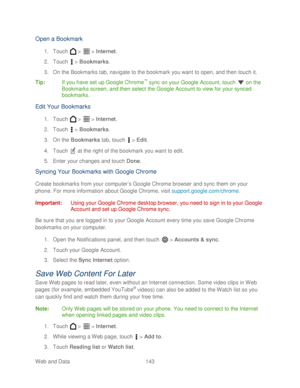 Page 155 
Web and Data 143   
Open a Bookmark 
1. Touch   >   >  Internet . 
2.  Touch   >  Bookmarks.  
3.  On the  Bookmarks  tab, navigate to the bookmark you want to open, and then touch it.  
Tip:   If you have set up Google Chrome
™ sync on your Google Account , touch  on the 
Bookmarks screen, and then select the Google Account  to view for your synced 
bookmarks.  
Edit Your Bookmar ks 
1. Touch   >   >  Internet . 
2.  Touch   >  Bookmarks.  
3.  On the  Bookmarks  tab , touch   >  Edit . 
4.  Touch...