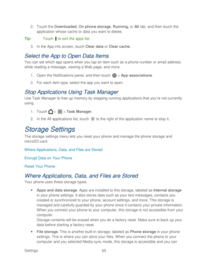 Page 77 
Settings   65   
2.
 Touch the Downloaded,  On phone storage, Running, or  All  tab, and then touch the 
application whose cache or data you want to delete.  
Tip :  Touch   to sort the apps list . 
3.  In the App info screen, touch Clear data  or  Clear cache.  
Select the App to Open Data Items  
You can set which app opens when you tap an item such as a phone number or email address 
while reading a message, viewing a  Web  page, and more.  
1.  Open the Notifications panel, and then touch   >  App...