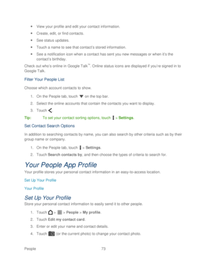 Page 85 
People 73   
 
View your profile and edit your contact in formation. 
  Create, edit, or find contacts.  
  See status updates.  
  Touch  a name to see that contact ’s stored information.  
  See a notification icon when a contact has s ent you new messages or when it’s the 
contact ’s birthday.  
Check out who’ s online in Google  Talk
™. Online status icons are displayed if you’ re signed in to 
Google Talk.  
Filter Your People List  
Choose which account contacts to show.  
1.  On the People...