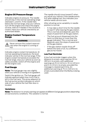 Page 107Engine Oil Pressure Gauge
Indicates engine oil pressure. The needle
should stay in the normal operating range
(between L and H). If the needle falls
below the normal range, stop your vehicle,
turn off the engine and check the engine
oil level. Add oil if needed. If the oil level is
correct, have your vehicle checked by an
authorized dealer.
Engine Coolant Temperature
Gauge
WARNING
Never remove the coolant reservoir
cap when the engine is running or
hot.
Indicates engine coolant temperature. At
normal...