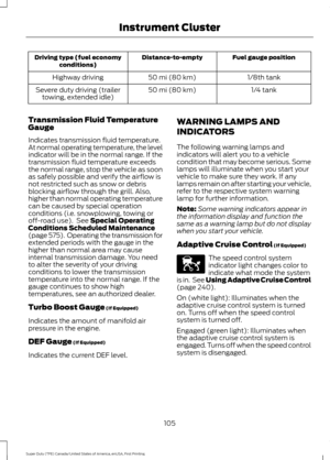 Page 108Fuel gauge position
Distance-to-empty
Driving type (fuel economy
conditions)
1/8th tank
50 mi (80 km)
Highway driving
1/4 tank
50 mi (80 km)
Severe duty driving (trailer
towing, extended idle)
Transmission Fluid Temperature
Gauge
Indicates transmission fluid temperature.
At normal operating temperature, the level
indicator will be in the normal range. If the
transmission fluid temperature exceeds
the normal range, stop the vehicle as soon
as safely possible and verify the airflow is
not restricted such...