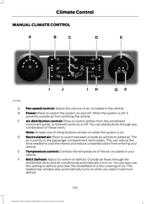 Page 148MANUAL CLIMATE CONTROL
Fan speed control: Adjust the volume of air circulated in the vehicle.
A
Power:
 Press to switch the system on and off. When the system is off, it
prevents outside air from entering the vehicle.
B
Air distribution control:
 Press to switch airflow from the windshield,
instrument panel, or footwell vents on or off. You can distribute air through any
combination of these vents.
C
Note:
 At least one of these buttons remain on while the system is on.
Recirculated air:
 Press to switch...