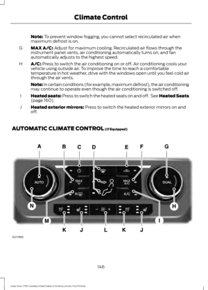 Page 149Note: To prevent window fogging, you cannot select recirculated air when
maximum defrost is on.
MAX A/C:
 Adjust for maximum cooling. Recirculated air flows through the
instrument panel vents, air conditioning automatically turns on, and fan
automatically adjusts to the highest speed.
G
A/C:
 Press to switch the air conditioning on or off. Air conditioning cools your
vehicle using outside air. To improve the time to reach a comfortable
temperature in hot weather, drive with the windows open until you...