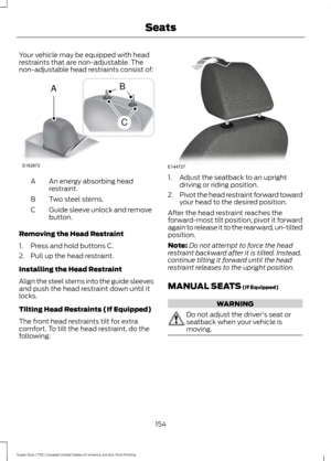 Page 157Your vehicle may be equipped with head
restraints that are non-adjustable. The
non-adjustable head restraints consist of:
An energy absorbing head
restraint.
A
Two steel stems.
B
Guide sleeve unlock and remove
button.
C
Removing the Head Restraint
1. Press and hold buttons C.
2. Pull up the head restraint.
Installing the Head Restraint
Align the steel stems into the guide sleeves
and push the head restraint down until it
locks.
Tilting Head Restraints (If Equipped)
The front head restraints tilt for...