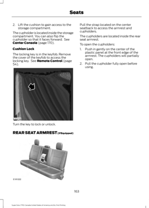 Page 1662. Lift the cushion to gain access to the
storage compartment.
The cupholder is located inside the storage
compartment. You can also flip the
cupholder so that it faces forward.  See
Center Console (page 170).
Cushion Lock
The locking key is in the keyfob. Remove
the cover of the keyfob to access the
locking key.  See 
Remote Control (page
54). Turn the key to lock or unlock.
REAR SEAT ARMREST
 (If Equipped) Pull the strap located on the center
seatback to access the armrest and
cupholders.
The...