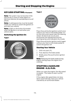 Page 177KEYLESS STARTING (If Equipped)
Note: The system may not function if the
passive key is close to metal objects or
electronic devices, for example keys or a cell
phone.
Note: A valid passive key must be located
inside your vehicle to switch the ignition on
and start your vehicle.
Note: A light on the button illuminates
when the ignition is on and when your
vehicle starts.
Switching the Ignition On
Type 1 Type 2
Press the push button ignition switch once
without your foot on the brake pedal. It is
on the...