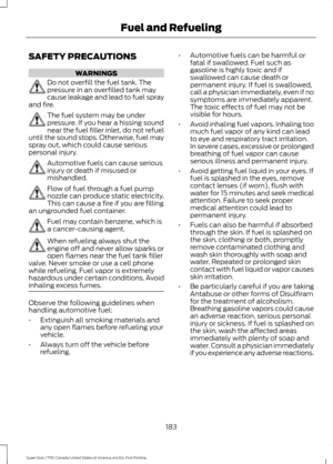 Page 186SAFETY PRECAUTIONS
WARNINGS
Do not overfill the fuel tank. The
pressure in an overfilled tank may
cause leakage and lead to fuel spray
and fire. The fuel system may be under
pressure. If you hear a hissing sound
near the fuel filler inlet, do not refuel
until the sound stops. Otherwise, fuel may
spray out, which could cause serious
personal injury. Automotive fuels can cause serious
injury or death if misused or
mishandled.
Flow of fuel through a fuel pump
nozzle can produce static electricity.
This can...