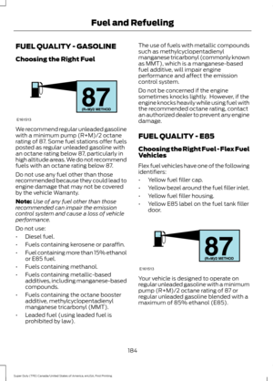 Page 187FUEL QUALITY - GASOLINE
Choosing the Right Fuel
We recommend regular unleaded gasoline
with a minimum pump (R+M)/2 octane
rating of 87. Some fuel stations offer fuels
posted as regular unleaded gasoline with
an octane rating below 87, particularly in
high altitude areas. We do not recommend
fuels with an octane rating below 87.
Do not use any fuel other than those
recommended because they could lead to
engine damage that may not be covered
by the vehicle Warranty.
Note:
Use of any fuel other than those...