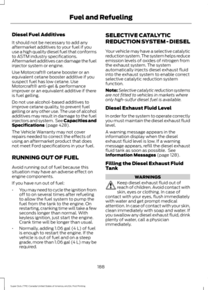 Page 191Diesel Fuel Additives
It should not be necessary to add any
aftermarket additives to your fuel if you
use a high quality diesel fuel that conforms
to ASTM industry specifications.
Aftermarket additives can damage the fuel
injector system or engine.
Use Motorcraft® cetane booster or an
equivalent cetane booster additive if you
suspect fuel has low cetane. Use
Motorcraft® anti-gel & performance
improver or an equivalent additive if there
is fuel gelling.
Do not use alcohol-based additives to
improve cetane...